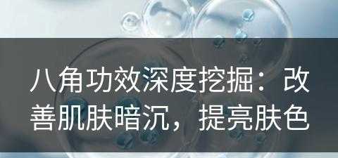 八角功效深度挖掘：改善肌肤暗沉，提亮肤色